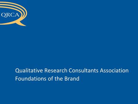 CONFIDENTIAL - Draft not for circulation outside QRCA Board of Directors Qualitative Research Consultants Association Foundations of the Brand.