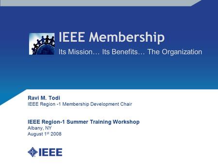 IEEE Membership Its Mission… Its Benefits… The Organization Ravi M. Todi IEEE Region -1 Membership Development Chair IEEE Region-1 Summer Training Workshop.