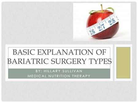 BY: HILLARY SULLIVAN MEDICAL NUTRITION THERAPY BASIC EXPLANATION OF BARIATRIC SURGERY TYPES.