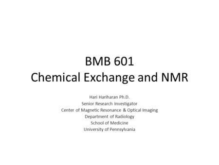 BMB 601 Chemical Exchange and NMR Hari Hariharan Ph.D. Senior Research Investigator Center of Magnetic Resonance & Optical Imaging Department of Radiology.