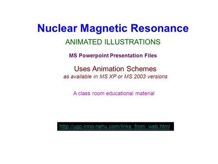 Nuclear Magnetic Resonance ANIMATED ILLUSTRATIONS MS Powerpoint Presentation Files Uses Animation Schemes as available in MS XP or MS 2003 versions A class.