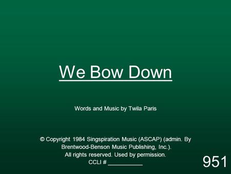We Bow Down Words and Music by Twila Paris © Copyright 1984 Singspiration Music (ASCAP) (admin. By Brentwood-Benson Music Publishing, Inc.). All rights.
