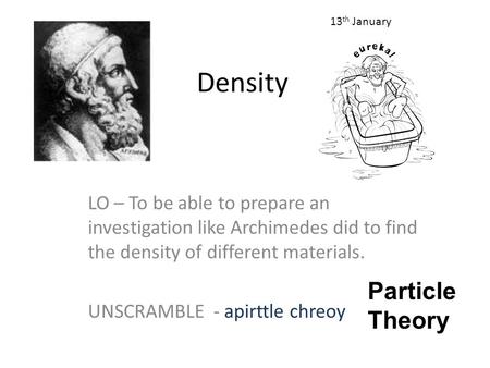 Density LO – To be able to prepare an investigation like Archimedes did to find the density of different materials. UNSCRAMBLE - apirttle chreoy 13 th.