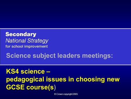 © Crown copyright 2005 Science subject leaders meetings: KS4 science – pedagogical issues in choosing new GCSE course(s)