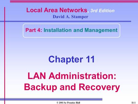 © 2001 by Prentice Hall11-1 Local Area Networks, 3rd Edition David A. Stamper Part 4: Installation and Management Chapter 11 LAN Administration: Backup.
