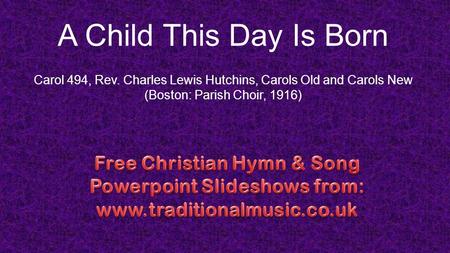 A Child This Day Is Born Carol 494, Rev. Charles Lewis Hutchins, Carols Old and Carols New (Boston: Parish Choir, 1916)