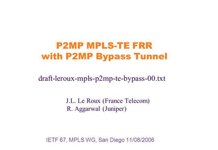 P2MP MPLS-TE FRR with P2MP Bypass Tunnel draft-leroux-mpls-p2mp-te-bypass-00.txt J.L. Le Roux (France Telecom) R. Aggarwal (Juniper) IETF 67, MPLS WG,