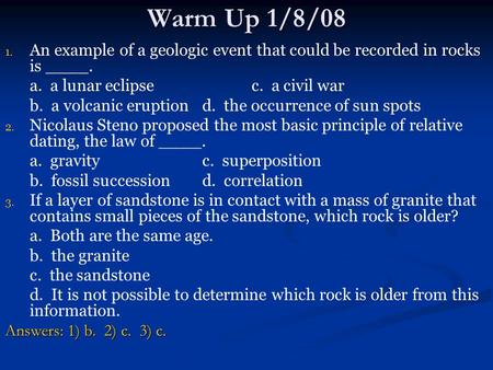 Warm Up 1/8/08 An example of a geologic event that could be recorded in rocks is ____. a. a lunar eclipse		c. a civil war b. a volcanic eruption	d.
