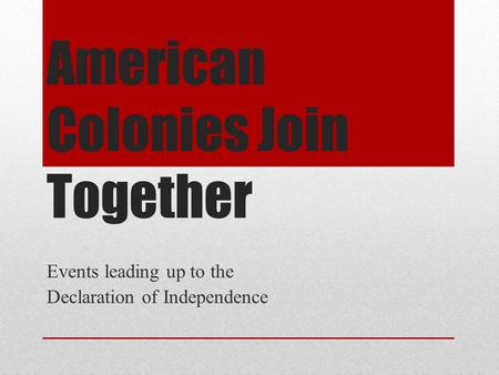 American Colonies Join Together Events leading up to the Declaration of Independence.