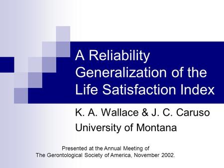 A Reliability Generalization of the Life Satisfaction Index K. A. Wallace & J. C. Caruso University of Montana Presented at the Annual Meeting of The Gerontological.
