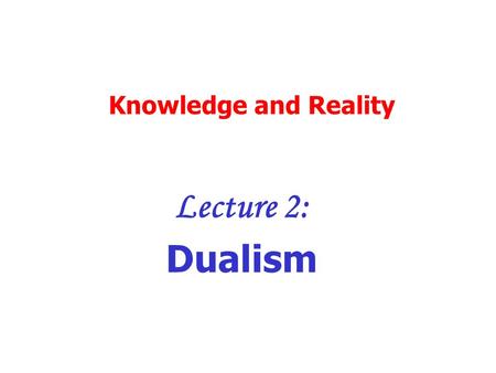 Knowledge and Reality Lecture 2: Dualism. Dualism: what is it? Mind and body are different basic substances They have different essences The mind is essentially.