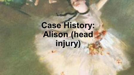 Case History: Alison (head injury). Subject/theme A woman who is looking at a picture of her past self after a serious head injury. She can’t remember.