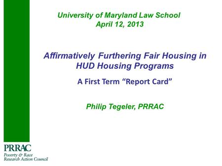 University of Maryland Law School April 12, 2013 Affirmatively Furthering Fair Housing in HUD Housing Programs A First Term “Report Card” Philip Tegeler,