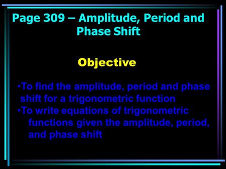 Page 309 – Amplitude, Period and Phase Shift Objective To find the amplitude, period and phase shift for a trigonometric function To write equations of.