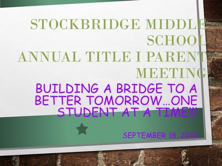 STOCKBRIDGE MIDDLE SCHOOL ANNUAL TITLE I PARENT MEETING BUILDING A BRIDGE TO A BETTER TOMORROW…ONE STUDENT AT A TIME!!! SEPTEMBER 18, 2014.