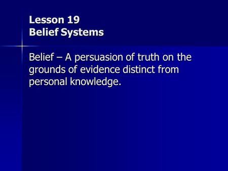 Lesson 19 Belief Systems Belief – A persuasion of truth on the grounds of evidence distinct from personal knowledge.