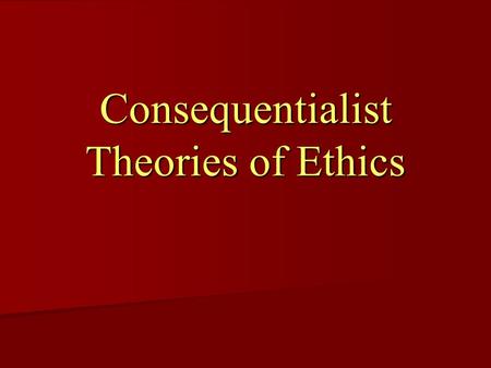 Consequentialist Theories of Ethics. Do Consequences make an action right? Many ethicists have argued that we should decide moral right and wrong by looking.
