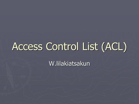 Access Control List (ACL) W.lilakiatsakun. ACL Fundamental ► Introduction to ACLs ► How ACLs work ► Creating ACLs ► The function of a wildcard mask.