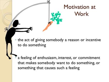 Motivation at Work ◦ the act of giving somebody a reason or incentive to do something ◦ a feeling of enthusiasm, interest, or commitment that makes somebody.