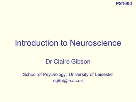 Introduction to Neuroscience Dr Claire Gibson School of Psychology, University of Leicester PS1000.