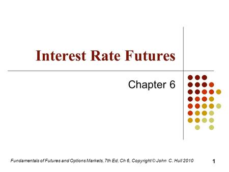 Fundamentals of Futures and Options Markets, 7th Ed, Ch 6, Copyright © John C. Hull 2010 Interest Rate Futures Chapter 6 1.
