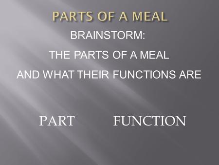 PARTFUNCTION BRAINSTORM: THE PARTS OF A MEAL AND WHAT THEIR FUNCTIONS ARE.