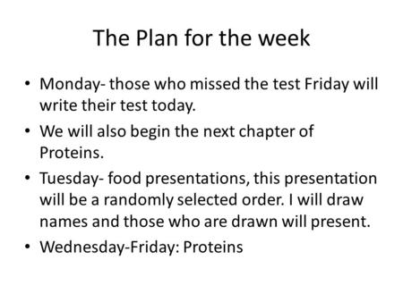 The Plan for the week Monday- those who missed the test Friday will write their test today. We will also begin the next chapter of Proteins. Tuesday- food.