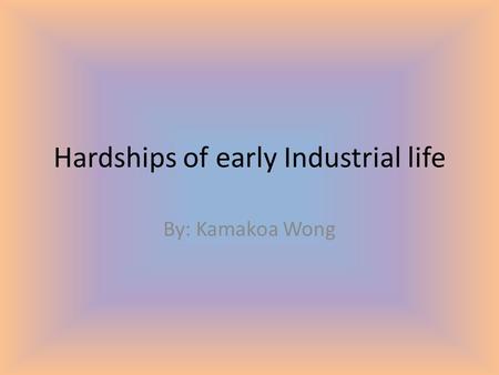Hardships of early Industrial life By: Kamakoa Wong.