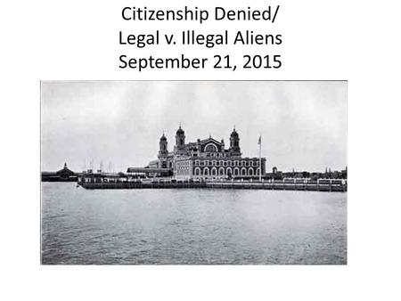 Citizenship Denied/ Legal v. Illegal Aliens September 21, 2015.