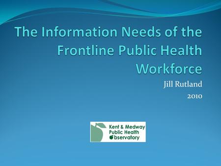 Jill Rutland 2010. My Background Public Health Library Service to Public Health Professionals Need to reach out to ‘frontline’ staff Interested to know.