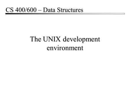 The UNIX development environment CS 400/600 – Data Structures.