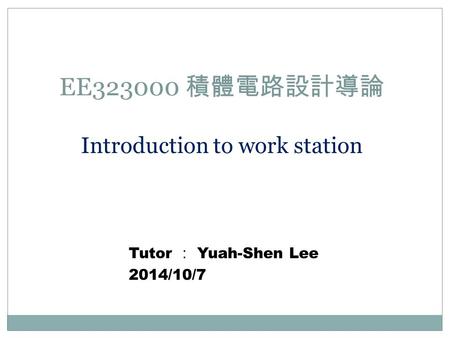 EE323000 積體電路設計導論 Introduction to work station Tutor ： Yuah-Shen Lee 2014/10/7.