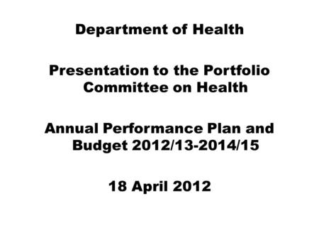 Department of Health Presentation to the Portfolio Committee on Health Annual Performance Plan and Budget 2012/13-2014/15 18 April 2012.