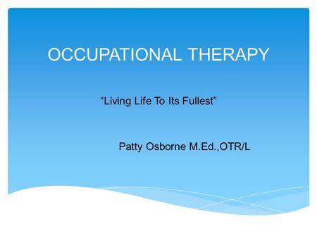 OCCUPATIONAL THERAPY “Living Life To Its Fullest” Patty Osborne M.Ed.,OTR/L.