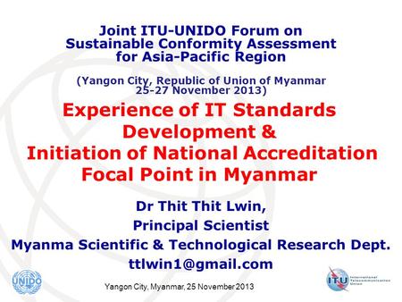 Yangon City, Myanmar, 25 November 2013 Experience of IT Standards Development & Initiation of National Accreditation Focal Point in Myanmar Dr Thit Thit.