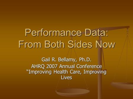 Performance Data: From Both Sides Now Gail R. Bellamy, Ph.D. AHRQ 2007 Annual Conference “Improving Health Care, Improving Lives.