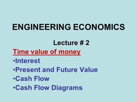 ENGINEERING ECONOMICS Lecture # 2 Time value of money Interest Present and Future Value Cash Flow Cash Flow Diagrams.