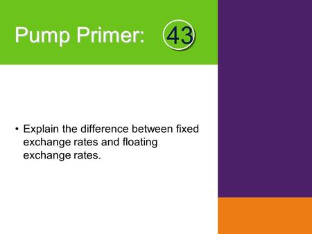 Pump Primer : Explain the difference between fixed exchange rates and floating exchange rates. 43.