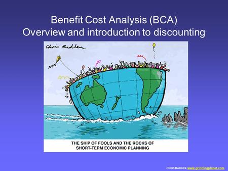 Benefit Cost Analysis (BCA) Overview and introduction to discounting CHRIS MADDEN, www.grinningplanet.com www.grinningplanet.com.