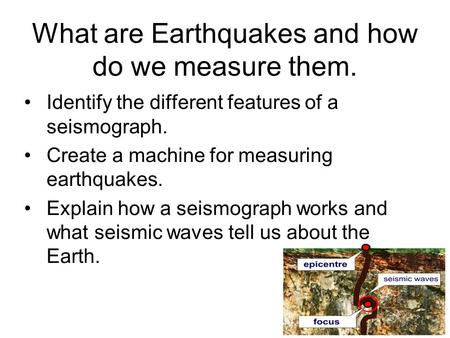 What are Earthquakes and how do we measure them. Identify the different features of a seismograph. Create a machine for measuring earthquakes. Explain.