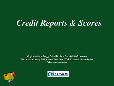 Credit Reports & Scores Original author: Peggy Olive Richland County UW-Extension With Adaptations by Bridget Mouchon from WHPE power-point and other Extension.