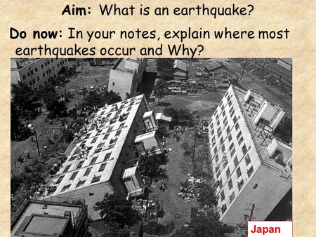 Aim: What is an earthquake? Do now: In your notes, explain where most earthquakes occur and Why? Japan.
