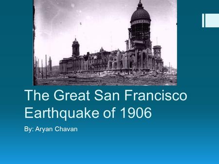 The Great San Francisco Earthquake of 1906 By: Aryan Chavan.