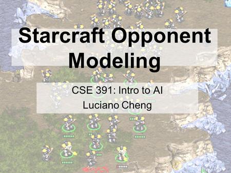 Starcraft Opponent Modeling CSE 391: Intro to AI Luciano Cheng.