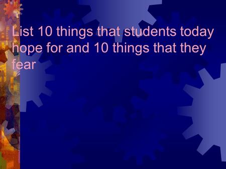 List 10 things that students today hope for and 10 things that they fear.