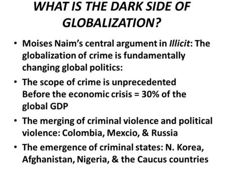 WHAT IS THE DARK SIDE OF GLOBALIZATION? Moises Naim’s central argument in Illicit: The globalization of crime is fundamentally changing global politics: