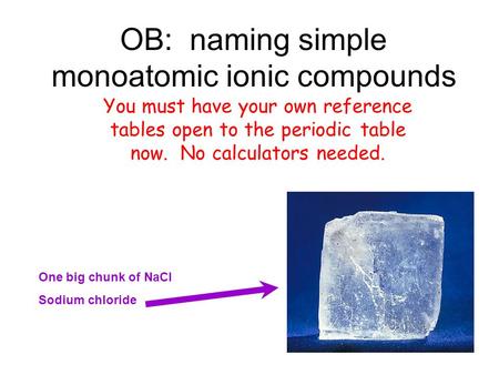 OB: naming simple monoatomic ionic compounds You must have your own reference tables open to the periodic table now. No calculators needed. One big chunk.