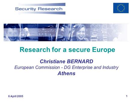 6 April 2005 1 Research for a secure Europe Christiane BERNARD European Commission - DG Enterprise and Industry Athens.