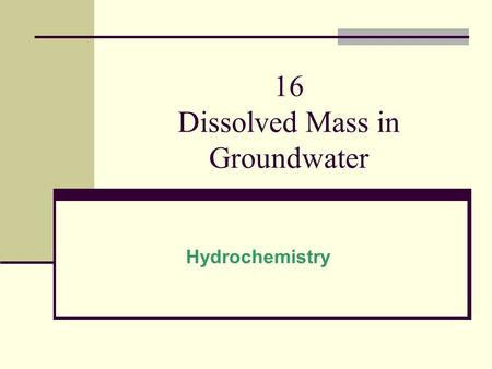 16 Dissolved Mass in Groundwater Hydrochemistry. Introduction Water Chemistry: Origin of water Uses of water Water quality (contamination) Topics: 16.1Dissolved.