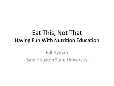 Eat This, Not That Having Fun With Nutrition Education Bill Hyman Sam Houston State University.